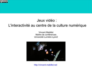 Jeux vidéo :  L'interactivité au centre de la culture numérique Vincent Mabillot Maître de conférences Université Lumière Lyon2 http://vincent.mabillot.net 