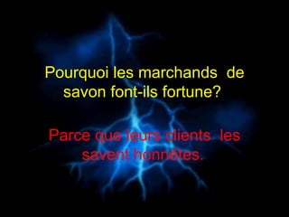 Pourquoi les marchands  de savon font-ils fortune?  Parce que leurs clients  les savent honnêtes.   