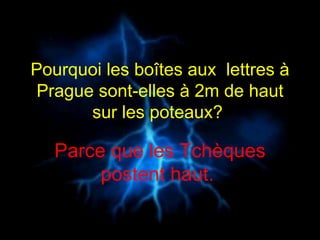 Pourquoi les boîtes aux  lettres à Prague sont-elles à 2m de haut sur les poteaux?  Parce que les Tchèques postent haut.  