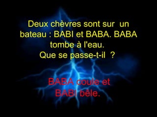 Deux chèvres sont sur  un bateau : BABI et BABA. BABA tombe à l'eau.  Que se passe-t-il  ?   BABA coule et BABI bêle.  