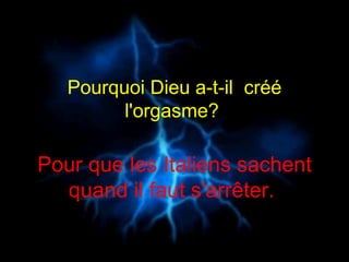 Pourquoi Dieu a-t-il  créé l'orgasme?  Pour que les Italiens sachent quand il faut s'arrêter.  