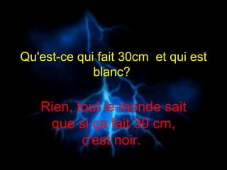 Qu'est-ce qui fait 30cm  et qui est blanc?  Rien, tout le monde sait que si ça fait 30 cm, c'est noir.  