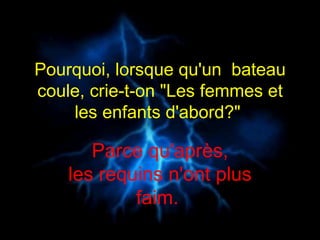 Pourquoi, lorsque qu'un  bateau coule, crie-t-on "Les femmes et les enfants d'abord?"  Parce qu'après, les requins n'ont plus faim.  