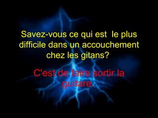 Savez-vous ce qui est  le plus difficile dans un accouchement chez les gitans?  C'est de faire sortir la guitare.   