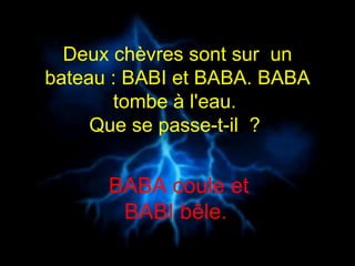 Deux chèvres sont sur  un bateau : BABI et BABA. BABA tombe à l'eau.  Que se passe-t-il  ?   BABA coule et BABI bêle.  
