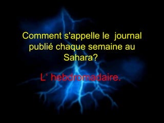 Comment s'appelle le  journal publié chaque semaine au Sahara?  L‘ hebdromadaire.  