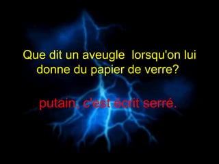 Que dit un aveugle  lorsqu'on lui donne du papier de verre?   putain, c'est écrit serré.   