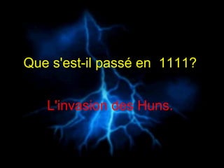 Que s'est-il passé en  1111?   L'invasion des Huns.  