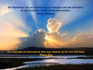 Ce n'est pas en tournant le dos aux choses qu'on leur fait face. Pierre Dac Un imprimeur est un homme qui ne manque pas de caractère  et qui cherche à faire bonne impression. Serge Mirjean 