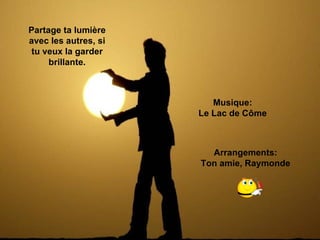 Partage ta lumière avec les autres, si tu veux la garder brillante. Arrangements: Ton amie, Raymonde Musique: Le Lac de Côme 