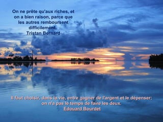 On ne prête qu'aux riches, et on a bien raison, parce que les autres remboursent difficilement.  Tristan Bernard Il faut choisir, dans la vie, entre gagner de l'argent et le dépenser;  on n'a pas le temps de faire les deux.  Edouard Bourdet 