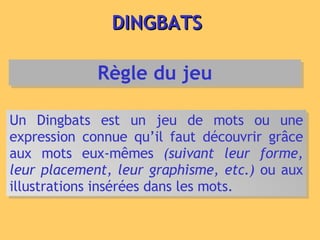 DINGBATS Un Dingbats est un jeu de mots ou une expression connue qu’il faut découvrir grâce aux mots eux-mêmes  (suivant leur forme, leur placement, leur graphisme, etc.)  ou aux illustrations insérées dans les mots. Règle du jeu 