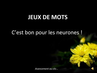 JEUX DE MOTS
Avancement au clic…
C’est bon pour les neurones !
 