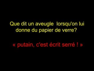 Que dit un aveugle  lorsqu'on lui donne du papier de verre?   « putain, c'est écrit serré ! » 