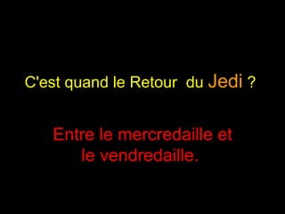 C'est quand le Retour  du  Jedi  ?   Entre le mercredaille et le vendredaille.  