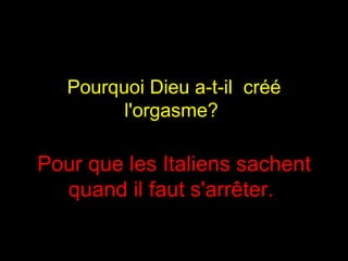 Pourquoi Dieu a-t-il  créé l'orgasme?  Pour que les Italiens sachent quand il faut s'arrêter.  