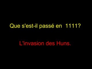 Que s'est-il passé en  1111?   L'invasion des Huns.  