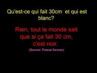 Qu'est-ce qui fait 30cm  et qui est blanc?  Rien, tout le monde sait que si ça fait 30 cm, c'est noir.  (Source: Pascal Sevran) 