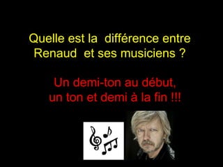 Quelle est la  différence entre Renaud  et ses musiciens ? Un demi-ton au début, un ton et demi à la fin !!! 