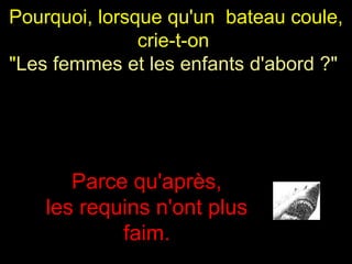 Pourquoi, lorsque qu'un  bateau coule, crie-t-on  " Les femmes et les enfants d'abord ?"   Parce qu'après, les requins n'ont plus faim. 