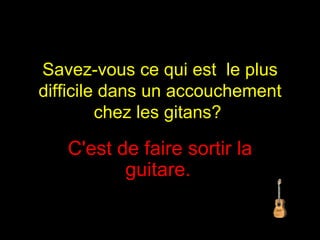 Savez-vous ce qui est  le plus difficile dans un accouchement chez les gitans?  C'est de faire sortir la guitare.   