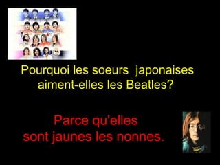 Pourquoi les soeurs  japonaises aiment-elles les Beatles?  Parce qu'elles sont jaunes les nonnes.  