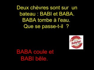 Deux chèvres sont sur  un bateau : BABI et BABA. BABA tombe à l'eau.  Que se passe-t-il  ?   BABA coule et BABI bêle.  