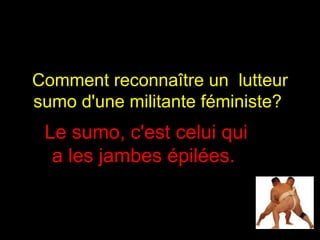 Comment reconnaître un  lutteur sumo d'une militante féministe?   Le sumo, c'est celui qui a les jambes épilées.  