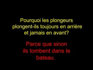 Pourquoi les plongeurs   plongent-ils toujours en arrière  et jamais en avant?  Parce que sinon ils tombent dans le bateau.  