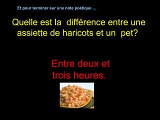 Quelle est la  différence entre une assiette de haricots et un  pet?  Entre deux et trois heures.  Et pour terminer sur une note poétique … 