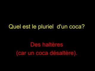 Quel est le pluriel  d'un coca?   Des haltères  (car un coca désaltère).   