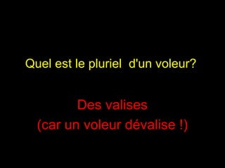 Quel est le pluriel  d'un voleur?   Des valises  (car un voleur dévalise !)   