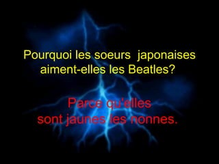 Pourquoi les soeurs  japonaises aiment-elles les Beatles?  Parce qu'elles sont jaunes les nonnes.  