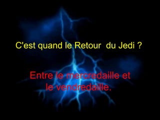 C'est quand le Retour  du Jedi ?   Entre le mercredaille et le vendredaille.  