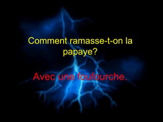 Comment ramasse-t-on la  papaye?  Avec une foufourche.  