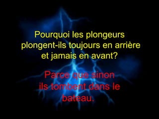 Pourquoi les plongeurs   plongent-ils toujours en arrière  et jamais en avant?  Parce que sinon ils tombent dans le bateau.  