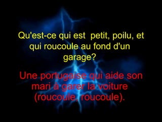 Qu'est-ce qui est  petit, poilu, et qui roucoule au fond d'un  garage?  Une portugaise qui aide son mari à garer la voiture  (roucoule, roucoule).  