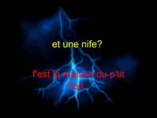 et une nife?  f'est la maison du p'tit fien.  