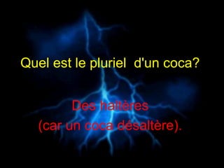 Quel est le pluriel  d'un coca?   Des haltères  (car un coca désaltère).   