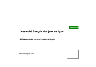 Préliminaire


Le marché français des jeux en ligne


Réflexion après un an d'existence légale




Paris, le 15 juin 2011
 