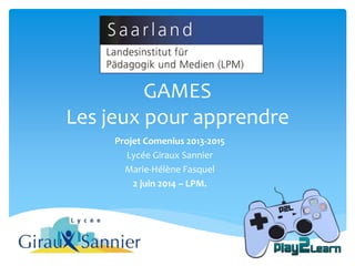 Projet Comenius 2013-2015
Lycée Giraux Sannier
Marie-Hélène Fasquel
2 juin 2014 – LPM.
GAMES
Les jeux pour apprendre
 