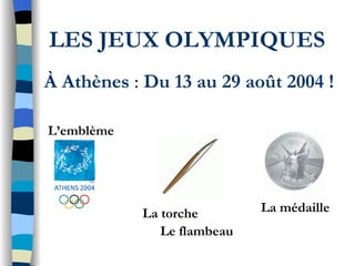 LES JEUX OLYMPIQUES À Athènes  :  Du 13 au 29 août 2004 ! L’emblème  La torche  Le flambeau La médaille 