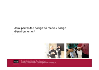 Jeux pervasifs : design de média / design
d'environnement




     Design de jeu / design d’environnement
     Contact : Annie Gentès – gentes@telecom-paristech.fr
 