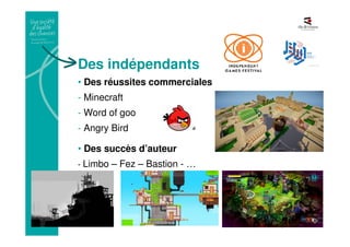 Des indépendants
• Des réussites commerciales
- Minecraft
- Word of goo
- Angry Bird
• Des succès d’auteur
- Limbo – Fez – Bastion - …
 