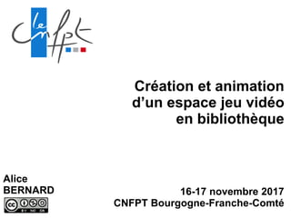 Création et animation
d’un espace jeu vidéo
en bibliothèque
16-17 novembre 2017
CNFPT Bourgogne-Franche-Comté
Alice
BERNARD
 