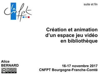 Création et animation
d’un espace jeu vidéo
en bibliothèque
16-17 novembre 2017
CNFPT Bourgogne-Franche-Comté
Alice
BERNARD
suite et fin
 