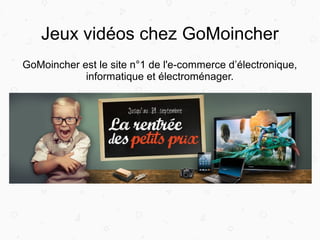 Jeux vidéos chez GoMoincher
GoMoincher est le site n°1 de l'e-commerce d’électronique,
informatique et électroménager.
 