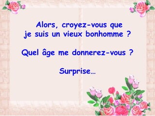 Alors, croyez-vous que
je suis un vieux bonhomme ?
Quel âge me donnerez-vous ?
Surprise…
 