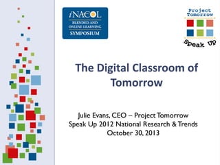 The Digital Classroom of
Tomorrow
Julie Evans, CEO – Project Tomorrow
Speak Up 2012 National Research & Trends
October 30, 2013

 