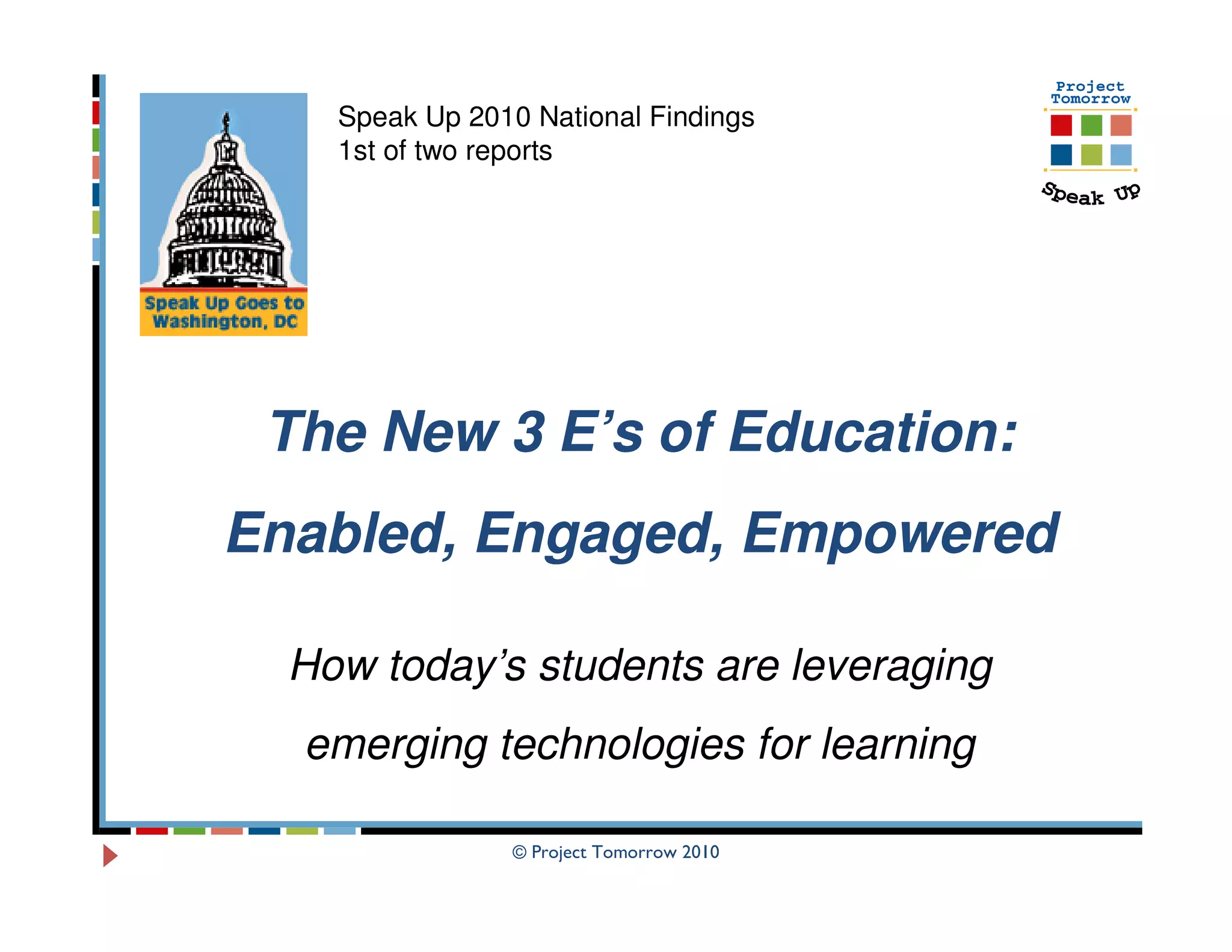 Speak Up 2010 National Findings
    1st of two reports




 The New 3 E’s of Education:
Enabled, Engaged, Empowered

  How today’s students are leveraging
  emerging technologies for learning

                © Project Tomorrow 2010
 